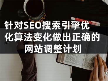 针对SEO搜索引擎优化算法变化做出正确的网站调整计划