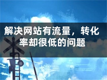 解决网站有流量，转化率却很低的问题 