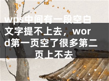 wps中间有一段空白文字提不上去，word第一页空了很多第二页上不去