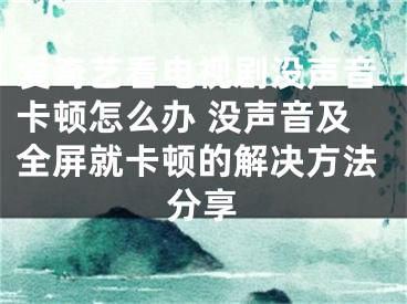 爱奇艺看电视剧没声音卡顿怎么办 没声音及全屏就卡顿的解决方法分享