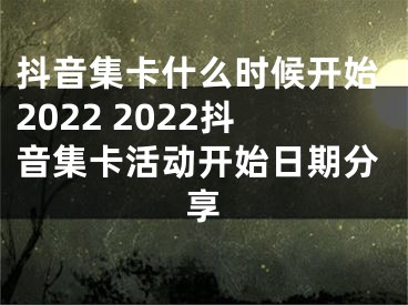 抖音集卡什么时候开始2022 2022抖音集卡活动开始日期分享