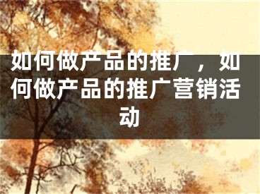 如何做产品的推广，如何做产品的推广营销活动