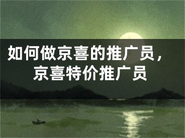 如何做京喜的推广员，京喜特价推广员