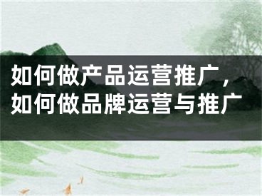 如何做产品运营推广，如何做品牌运营与推广