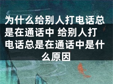 为什么给别人打电话总是在通话中 给别人打电话总是在通话中是什么原因