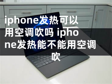 iphone发热可以用空调吹吗 iphone发热能不能用空调吹