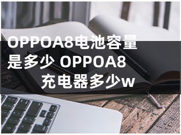 OPPOA8电池容量是多少 OPPOA8充电器多少w