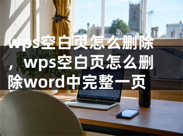 wps空白页怎么删除，wps空白页怎么删除word中完整一页