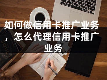 如何做信用卡推广业务，怎么代理信用卡推广业务