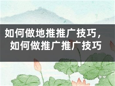 如何做地推推广技巧，如何做推广推广技巧