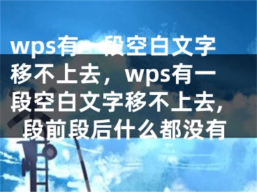 wps有一段空白文字移不上去，wps有一段空白文字移不上去,段前段后什么都没有