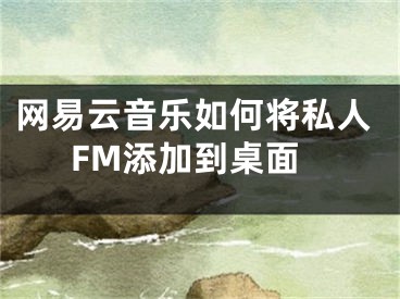 网易云音乐如何将私人FM添加到桌面