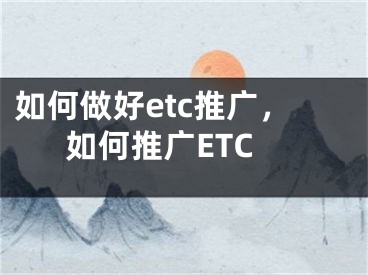 如何做好etc推广，如何推广ETC