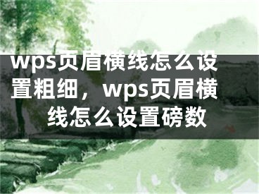 wps页眉横线怎么设置粗细，wps页眉横线怎么设置磅数