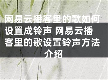 网易云播客里的歌如何设置成铃声 网易云播客里的歌设置铃声方法介绍