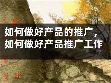 如何做好产品的推广，如何做好产品推广工作