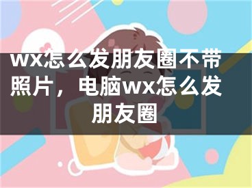 wx怎么发朋友圈不带照片，电脑wx怎么发朋友圈