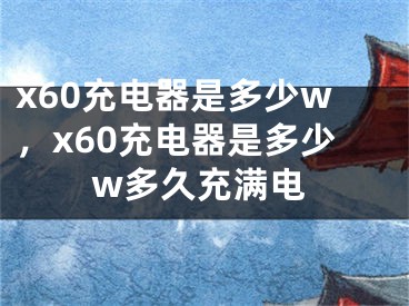 x60充电器是多少w，x60充电器是多少w多久充满电