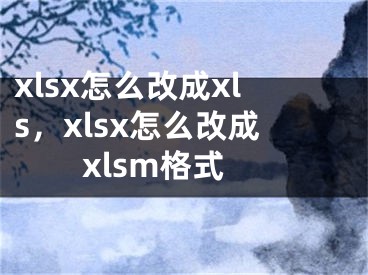 xlsx怎么改成xls，xlsx怎么改成xlsm格式