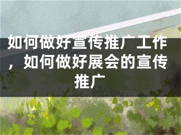 如何做好宣传推广工作，如何做好展会的宣传推广