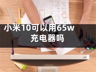 小米10可以用65w充电器吗