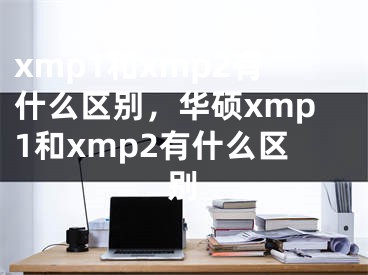 xmp1和xmp2有什么区别，华硕xmp1和xmp2有什么区别