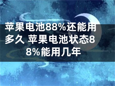 苹果电池88%还能用多久 苹果电池状态88%能用几年