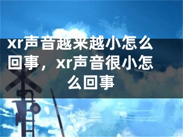 xr声音越来越小怎么回事，xr声音很小怎么回事