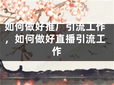 如何做好推广引流工作，如何做好直播引流工作