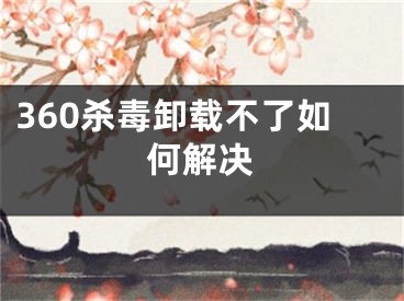 360杀毒卸载不了如何解决