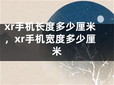 xr手机长度多少厘米，xr手机宽度多少厘米