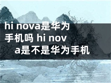 hi nova是华为手机吗 hi nova是不是华为手机
