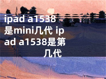 ipad a1538是mini几代 ipad a1538是第几代