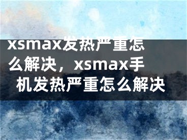xsmax发热严重怎么解决，xsmax手机发热严重怎么解决