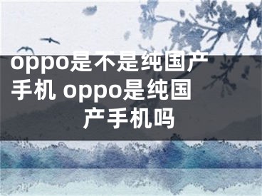 oppo是不是纯国产手机 oppo是纯国产手机吗