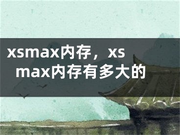 xsmax内存，xsmax内存有多大的
