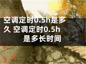 空调定时0.5h是多久 空调定时0.5h是多长时间