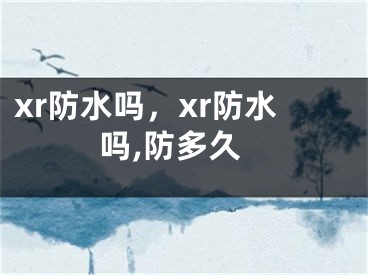 xr防水吗，xr防水吗,防多久