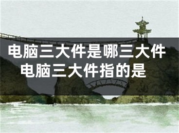 电脑三大件是哪三大件 电脑三大件指的是