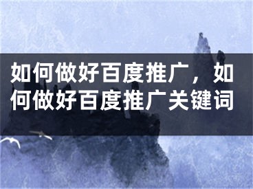 如何做好百度推广，如何做好百度推广关键词