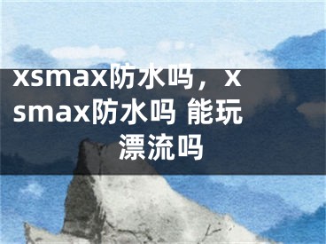 xsmax防水吗，xsmax防水吗 能玩漂流吗