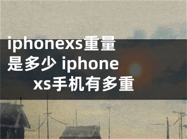 iphonexs重量是多少 iphonexs手机有多重