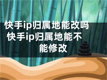 快手ip归属地能改吗 快手ip归属地能不能修改