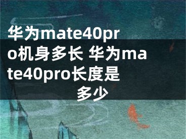 华为mate40pro机身多长 华为mate40pro长度是多少