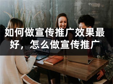 如何做宣传推广效果最好，怎么做宣传推广