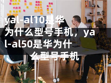 yal-al10是华为什么型号手机，yal-al50是华为什么型号手机