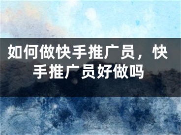 如何做快手推广员，快手推广员好做吗