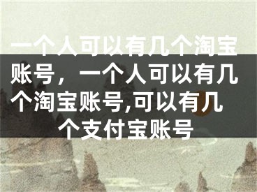 一个人可以有几个淘宝账号，一个人可以有几个淘宝账号,可以有几个支付宝账号