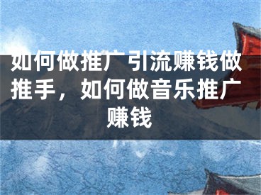 如何做推广引流赚钱做推手，如何做音乐推广赚钱