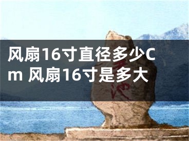 风扇16寸直径多少Cm 风扇16寸是多大